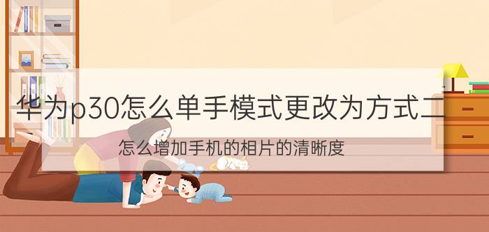 华为p30怎么单手模式更改为方式二 怎么增加手机的相片的清晰度？